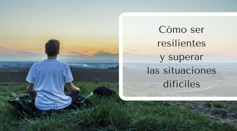 Cómo ser resilientes y superar las situaciones difíciles