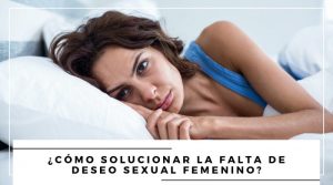 ¿Cómo solucionar la falta de deseo sexual femenino?